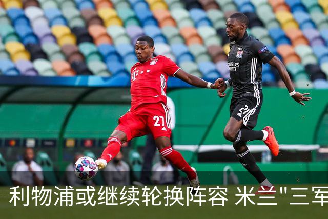 利物浦或继续轮换阵容 米兰"三军用命"有机可乘?