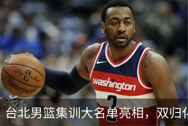 台北男篮集训大名单亮相，双归化球员加盟，中国男篮面临强敌考验