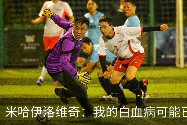 米哈伊洛维奇：我的白血病可能已复发 需再次治疗