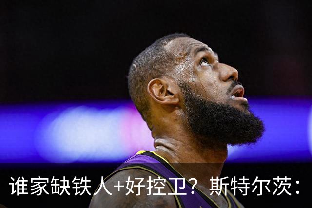 谁家缺铁人+好控卫？斯特尔茨：十足大龄新秀 疯三场场打满全场